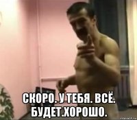  скоро. у тебя. всё. будет.хорошо.