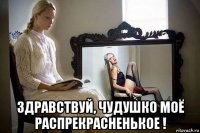  здравствуй, чудушко моё распрекрасненькое !