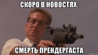 скоро в новостях: смерть прендергаста