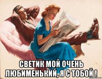  светик мой очень любименький, я с тобой !