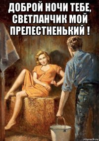 доброй ночи тебе, светланчик мой прелестненький ! 