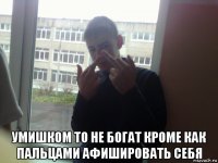  умишком то не богат кроме как пальцами афишировать себя