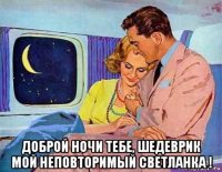  доброй ночи тебе, шедеврик мой неповторимый светланка !