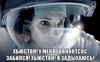  хьюстон! у меня говноотсос забился! хьюстон! я задыхаюсь!