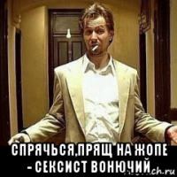  спрячься,прящ на жопе - сексист вонючий