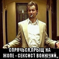  спрячься,прыщ на жопе - сексист вонючий