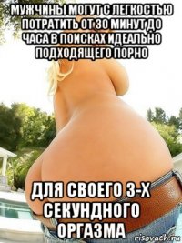мужчины могут с легкостью потратить от 30 минут до часа в поисках идеально подходящего порно для своего 3-х секундного оргазма