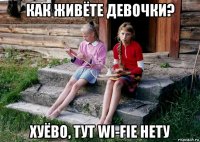 как живёте девочки? хуёво, тут wi-fie нету