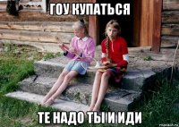 гоу купаться те надо ты и иди