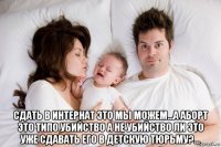  сдать в интернат это мы можем...а аборт это типо убийство а не убийство ли это уже сдавать его в детскую тюрьму?...