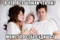 а что, все шлюхи что ли? может по себе судишь?