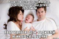 родители хотят от детей внуков, родители хотят чтобы дети их содержали а вот что хотят дети - родителей не интересует, обычно