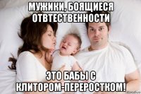 мужики, боящиеся отвтественности это бабы с клитором-переростком!