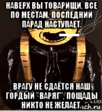 наверх вы товарищи, все по местам. последний парад наступает. врагу не сдаётся наш гордый "варяг", пощады никто не желает.