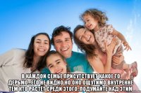  в каждой семье присутствует какое то дерьмо...его не видно но оно ощутимо внутренне тем кто растёт среди этого..подумайте над этим