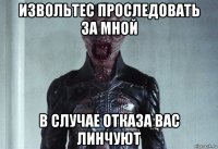 извольтес проследовать за мной в случае отказа вас линчуют