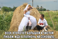  всех, кто хочет большой и чистой любви, жду в полночь на сеновале.