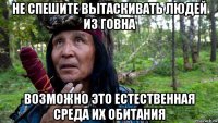 не спешите вытаскивать людей из говна возможно это естественная среда их обитания