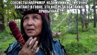 сексисты,например, недомужики эти, точно обитают в говне. это их среда обитания привычная 