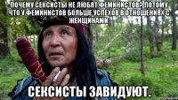 почему сексисты не любят феминистов? потому что у феминистов больше успехов в отношениях с женщинами. сексисты завидуют.