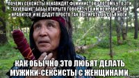 почему сексисты ненавидят феминисток? потому что эти "ахуевшие" бабы открыто говорят,что им не нравится и нравится ,и не дадут просто так вытирать об себя ноги, как обычно это любят делать мужики-сексисты с женщинами.