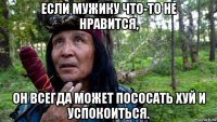 если мужику что-то не нравится, он всегда может пососать хуй и успокоиться.