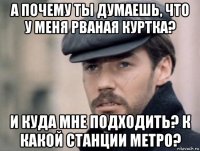 а почему ты думаешь, что у меня рваная куртка? и куда мне подходить? к какой станции метро?