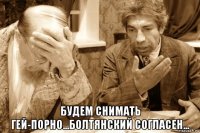  будем снимать гей-порно...болтянский согласен...