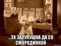  ...эх залупушка да со смородинкой