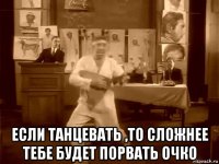  если танцевать ,то сложнее тебе будет порвать очко