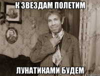 к звездам полетим лунатиками будем