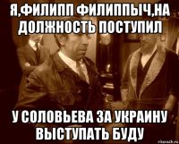 я,филипп филиппыч,на должность поступил у соловьева за украину выступать буду