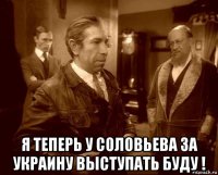  я теперь у соловьева за украину выступать буду !