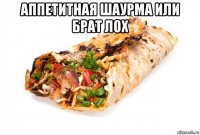 аппетитная шаурма или брат лох 