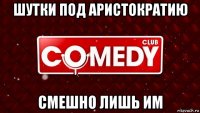 шутки под аристократию смешно лишь им