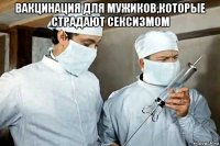 вакцинация для мужиков,которые страдают сексизмом 