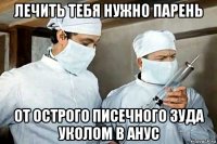 лечить тебя нужно парень от острого писечного зуда уколом в анус