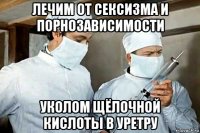 лечим от сексизма и порнозависимости уколом щёлочной кислоты в уретру