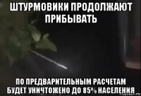 штурмовики продолжают прибывать по предварительным расчетам будет уничтожено до 85% населения