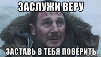 заслужи веру заставь в тебя поверить