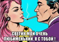  светик мой очень любименький. я с тобой !