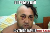 в гробу я цей футбол бачiв