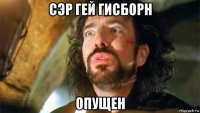 сэр гей гисборн опущен