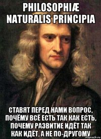 philosophiæ naturalis principia ставят перед нами вопрос, почёму всё есть так как есть, почему развитие идёт так как идёт, а не по-другому
