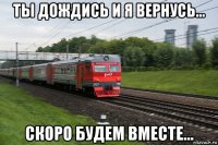 ты дождись и я вернусь... скоро будем вместе...