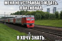 меня не устраивает ждать. я активная. я хочу знать.