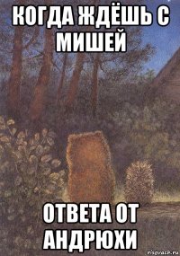 когда ждёшь с мишей ответа от андрюхи