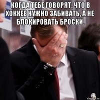 когда тебе говорят, что в хоккее нужно забивать, а не блокировать броски. 
