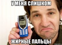 у меня слишком жирные пальцы