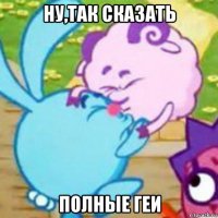 ну,так сказать полные геи
